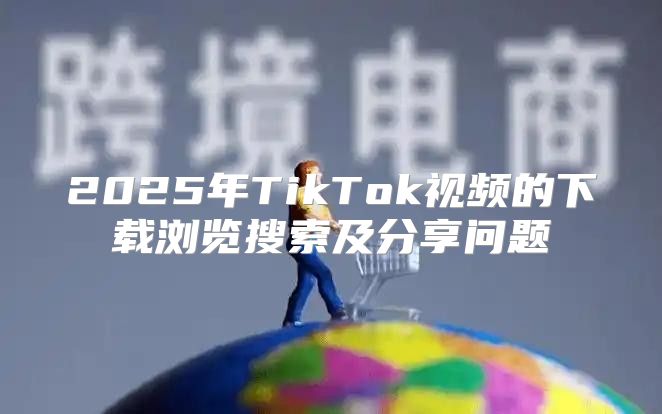 2025年TikTok视频的下载浏览搜索及分享问题