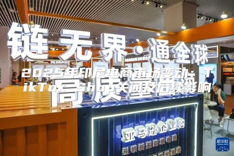 2025年印尼电商市场变动：TikTok Shop关闭及后续影响