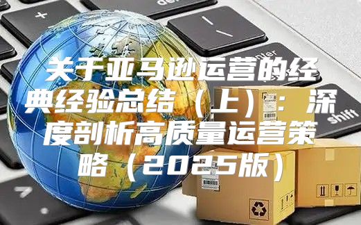 关于亚马逊运营的经典经验总结上：深度剖析高质量运营策略2025版