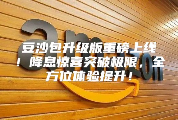 豆沙包升级版重磅上线！降息惊喜突破极限，全方位体验提升！