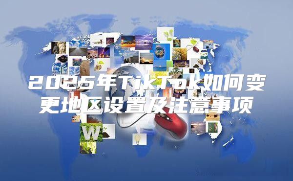 2025年TikTok如何变更地区设置及注意事项