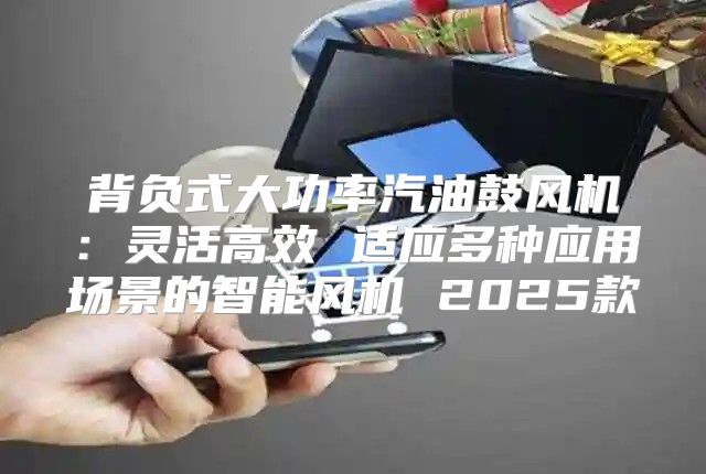 背负式大功率汽油鼓风机：灵活高效 适应多种应用场景的智能风机 2025款