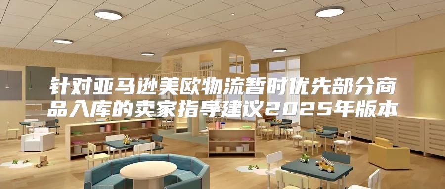 针对亚马逊美欧物流暂时优先部分商品入库的卖家指导建议2025年版本