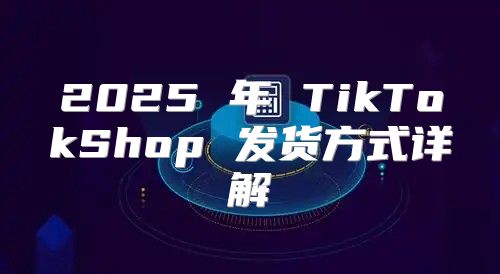 2025 年 TikTokShop 发货方式详解