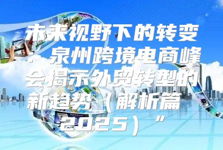未来视野下的转变：泉州跨境电商峰会揭示外贸转型的新趋势解析篇 2025”