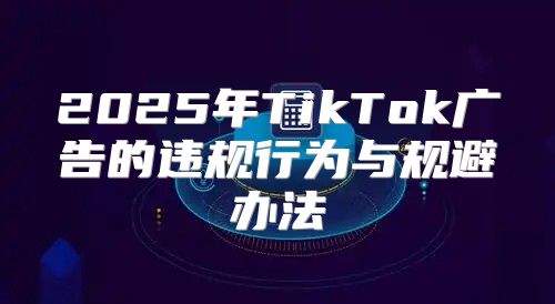 2025年TikTok广告的违规行为与规避办法