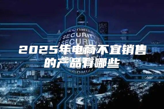 2025年电商不宜销售的产品有哪些