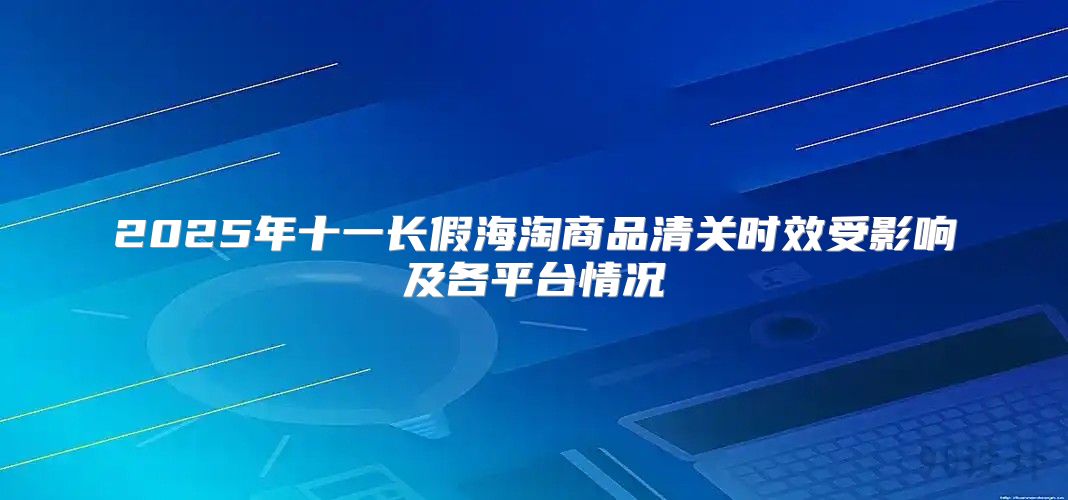 2025年十一长假海淘商品清关时效受影响及各平台情况
