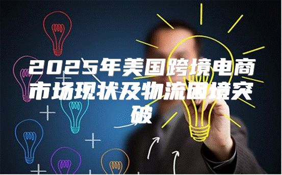 2025年美国跨境电商市场现状及物流困境突破