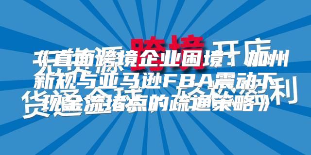 直面跨境企业困境：加州新规与亚马逊FBA震动下现金流堵点的疏通策略