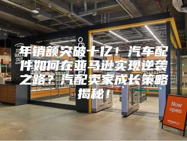 年销额突破十亿！汽车配件如何在亚马逊实现逆袭之路？汽配卖家成长策略揭秘！
