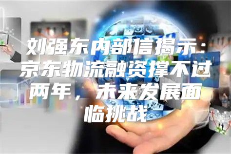 刘强东内部信揭示：京东物流融资撑不过两年，未来发展面临挑战