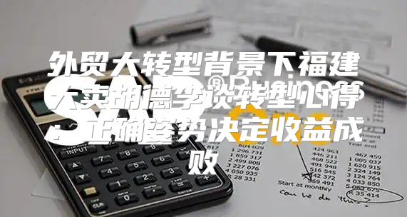 外贸大转型背景下福建大卖胡德李谈转型心得：正确姿势决定收益成败