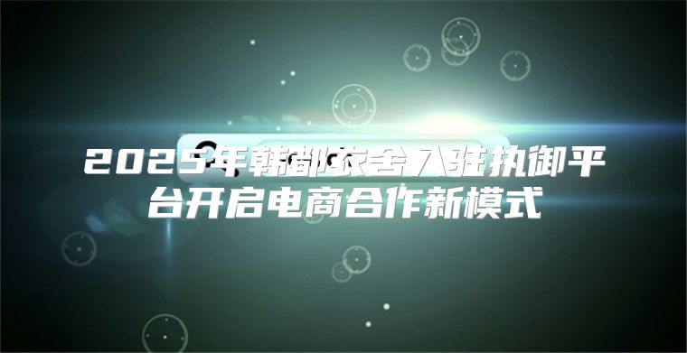 2025年韩都衣舍入驻执御平台开启电商合作新模式