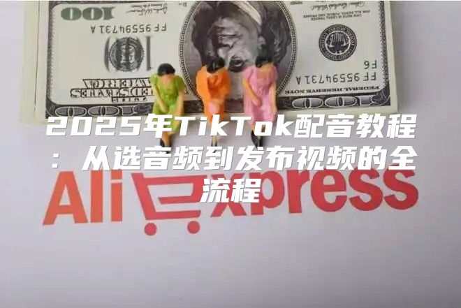 2025年TikTok配音教程：从选音频到发布视频的全流程