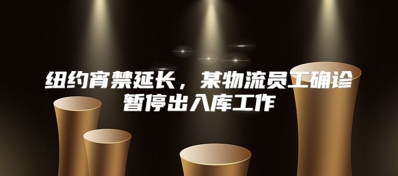 纽约宵禁延长，某物流员工确诊暂停出入库工作