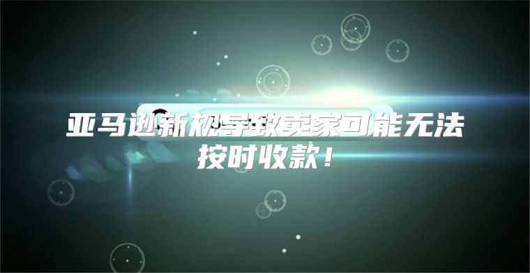亚马逊新规导致卖家可能无法按时收款！