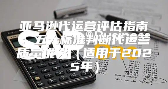 亚马逊代运营评估指南：五大标准判断代运营质量优劣适用于2025年