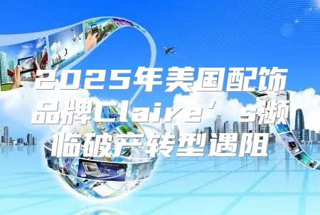 2025年美国配饰品牌Claire’s濒临破产转型遇阻