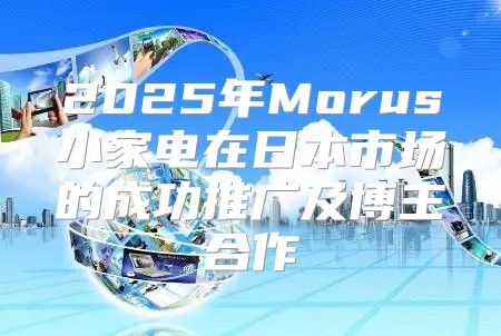 2025年Morus小家电在日本市场的成功推广及博主合作