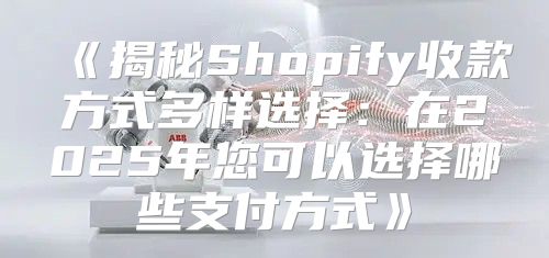 揭秘Shopify收款方式多样选择：在2025年您可以选择哪些支付方式