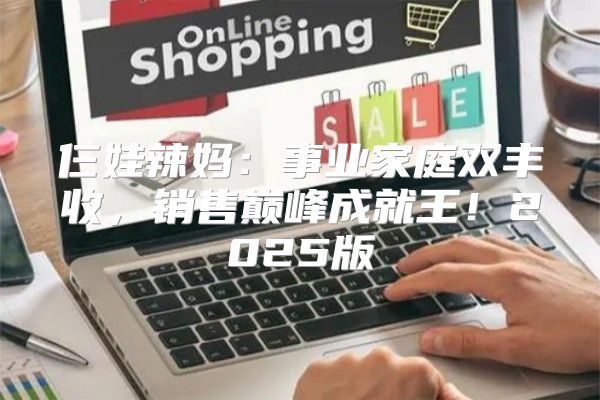仨娃辣妈：事业家庭双丰收，销售巅峰成就王！2025版