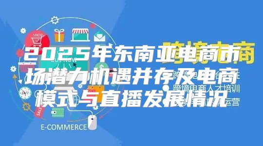 2025年东南亚电商市场潜力机遇并存及电商模式与直播发展情况
