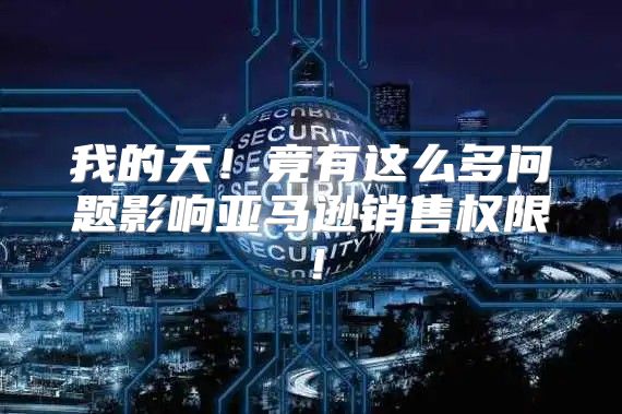 我的天！竟有这么多问题影响亚马逊销售权限！