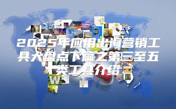 2025年应用出海营销工具大盘点下篇之第三至五类工具介绍