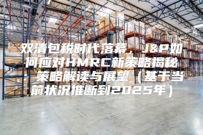 双清包税时代落幕，J&P如何应对HMRC新策略揭秘：策略解读与展望基于当前状况推断到2025年