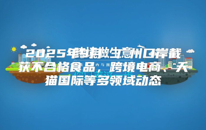 2025年9月：广州口岸截获不合格食品，跨境电商、天猫国际等多领域动态