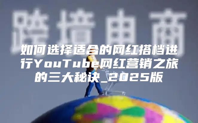 如何选择适合的网红搭档进行YouTube网红营销之旅的三大秘诀_2025版