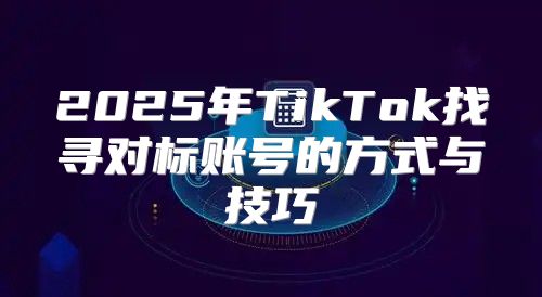 2025年TikTok找寻对标账号的方式与技巧