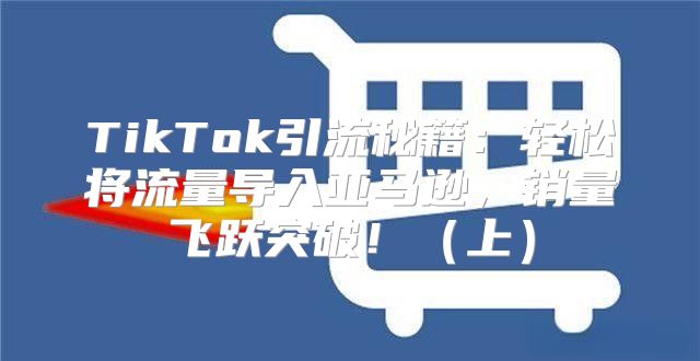 TikTok引流秘籍：轻松将流量导入亚马逊，销量飞跃突破！上