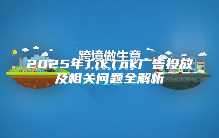 2025年TikTok广告投放及相关问题全解析