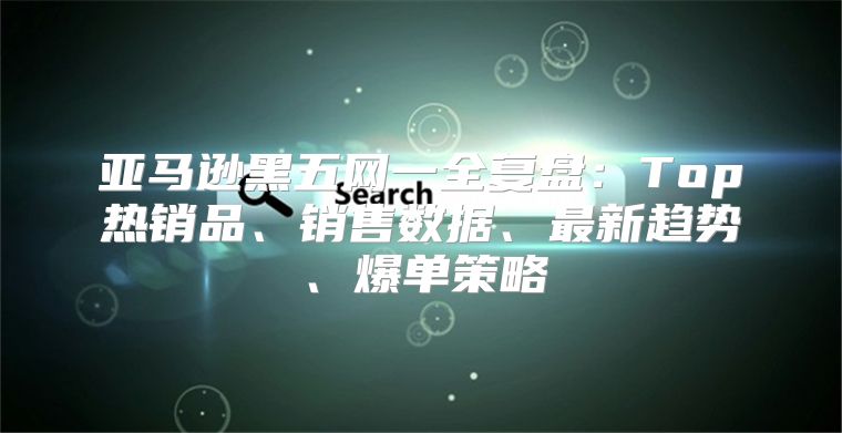 亚马逊黑五网一全复盘：Top热销品、销售数据、最新趋势、爆单策略