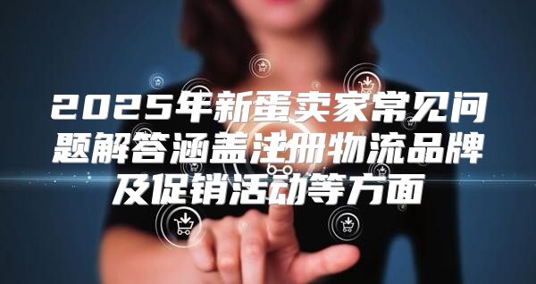 2025年新蛋卖家常见问题解答涵盖注册物流品牌及促销活动等方面