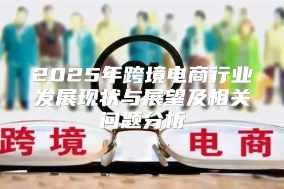 2025年跨境电商行业发展现状与展望及相关问题分析