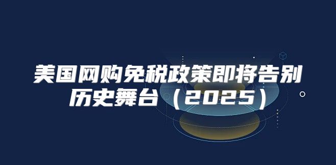 美国网购免税政策即将告别历史舞台2025