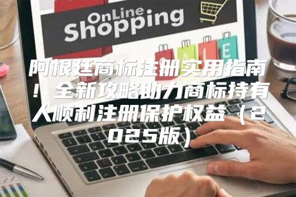 阿根廷商标注册实用指南！全新攻略助力商标持有人顺利注册保护权益2025版