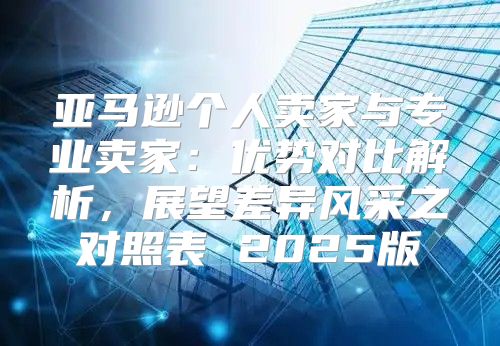 亚马逊个人卖家与专业卖家：优势对比解析，展望差异风采之对照表 2025版