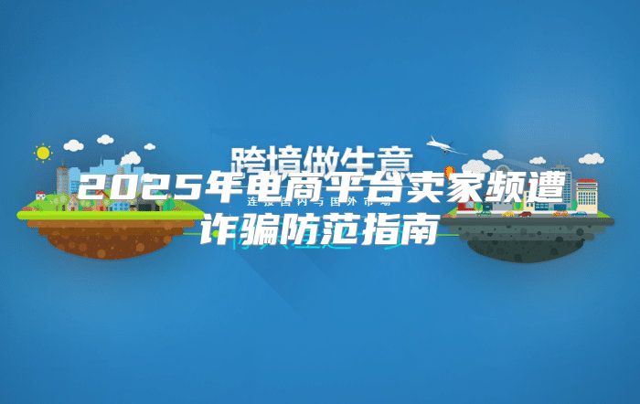 2025年电商平台卖家频遭诈骗防范指南