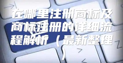 在哪里注册商标及商标注册的详细流程解析最新整理