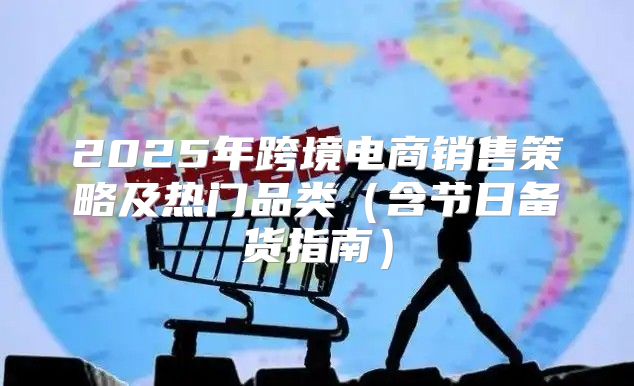 2025年跨境电商销售策略及热门品类含节日备货指南