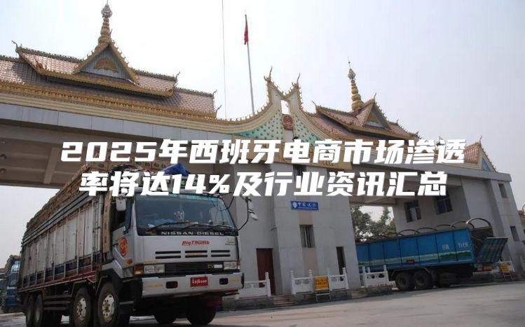 2025年西班牙电商市场渗透率将达14%及行业资讯汇总