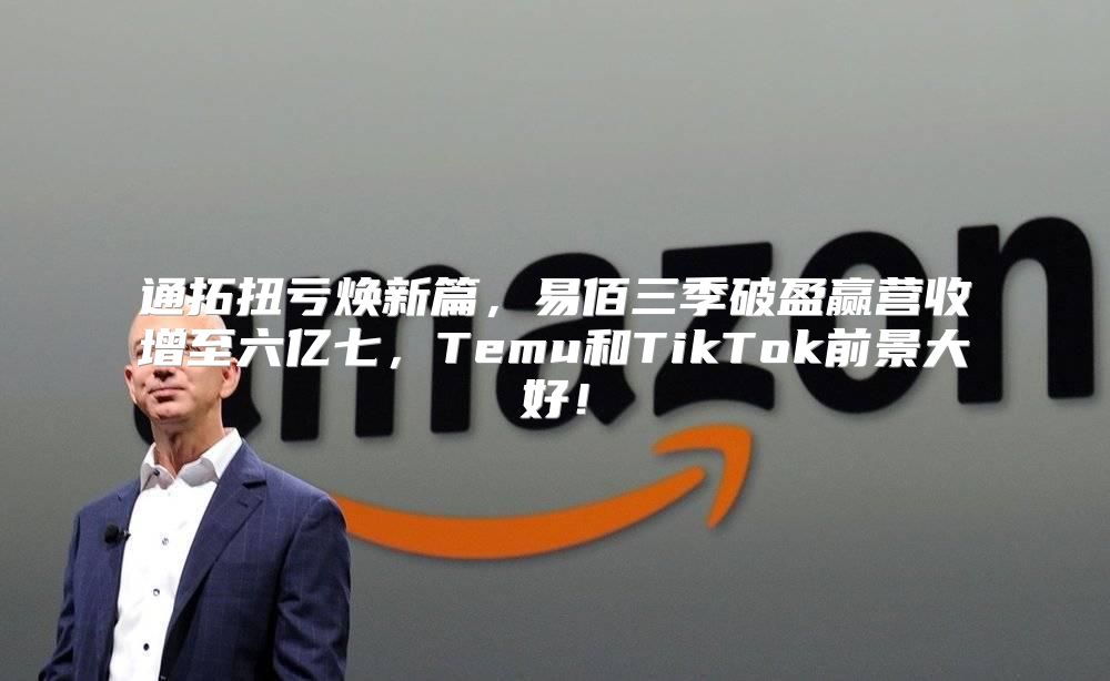 通拓扭亏焕新篇，易佰三季破盈赢营收增至六亿七，Temu和TikTok前景大好！