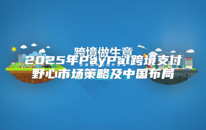 2025年PayPal跨境支付野心市场策略及中国布局