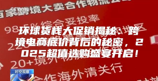 环球货栈大促销揭秘：跨境电商底价背后的秘密，2025超值选购盛宴开启！