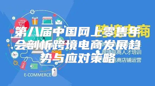 第八届中国网上零售年会剖析跨境电商发展趋势与应对策略