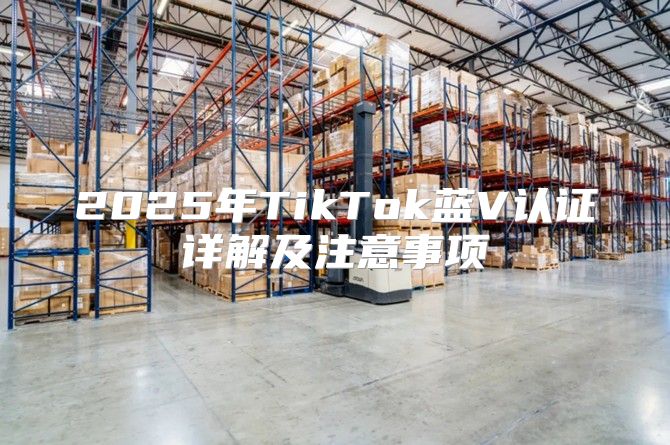 2025年TikTok蓝V认证详解及注意事项